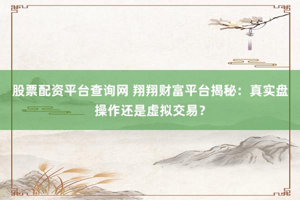 股票配资平台查询网 翔翔财富平台揭秘：真实盘操作还是虚拟交易？