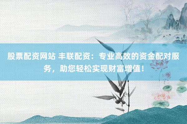 股票配资网站 丰联配资：专业高效的资金配对服务，助您轻松实现财富增值！