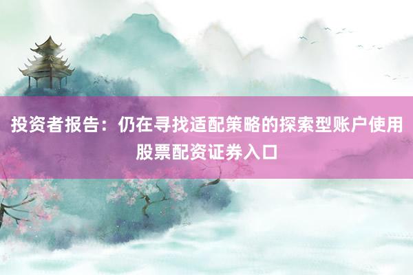 投资者报告：仍在寻找适配策略的探索型账户使用股票配资证券入口