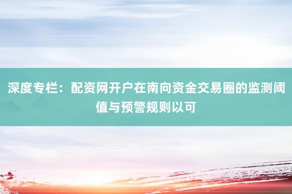 深度专栏：配资网开户在南向资金交易圈的监测阈值与预警规则以可