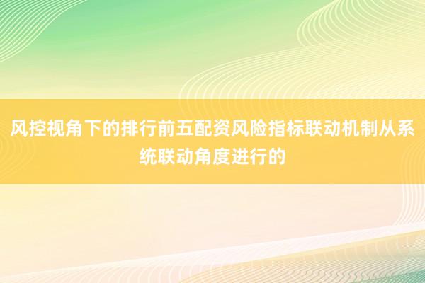 风控视角下的排行前五配资风险指标联动机制从系统联动角度进行的