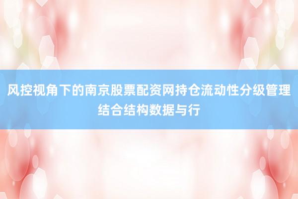 风控视角下的南京股票配资网持仓流动性分级管理结合结构数据与行