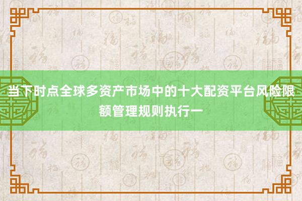 当下时点全球多资产市场中的十大配资平台风险限额管理规则执行一
