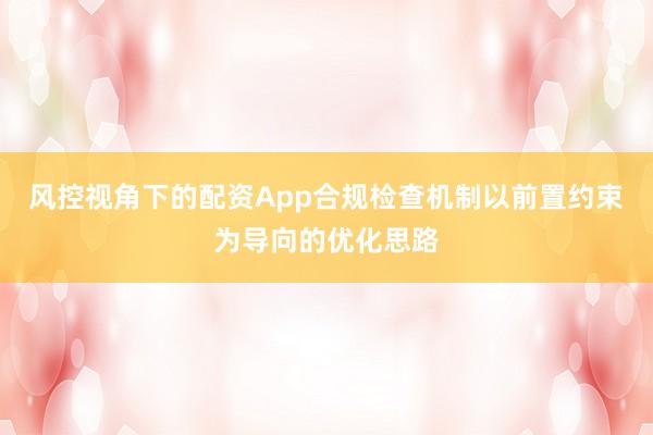 风控视角下的配资App合规检查机制以前置约束为导向的优化思路