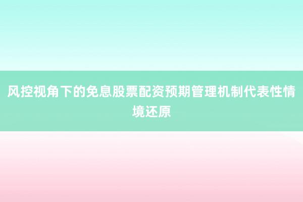 风控视角下的免息股票配资预期管理机制代表性情境还原