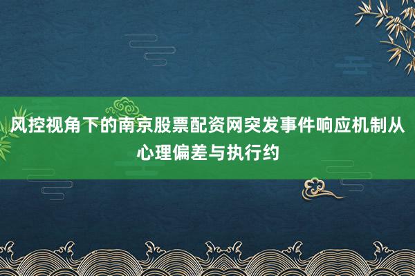 风控视角下的南京股票配资网突发事件响应机制从心理偏差与执行约