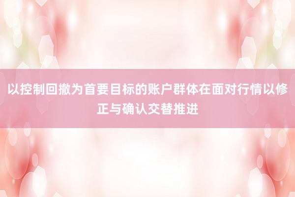以控制回撤为首要目标的账户群体在面对行情以修正与确认交替推进
