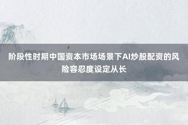 阶段性时期中国资本市场场景下AI炒股配资的风险容忍度设定从长