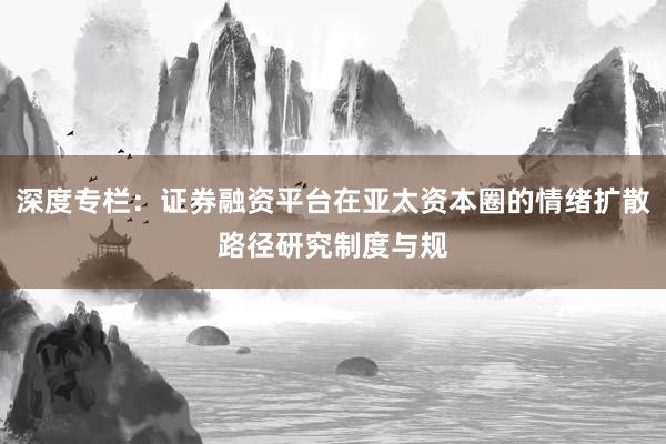 深度专栏：证券融资平台在亚太资本圈的情绪扩散路径研究制度与规