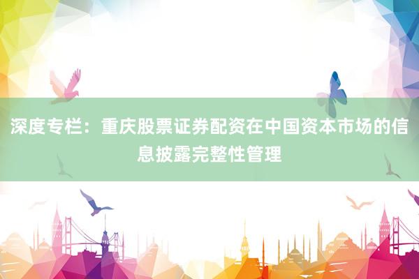 深度专栏：重庆股票证券配资在中国资本市场的信息披露完整性管理