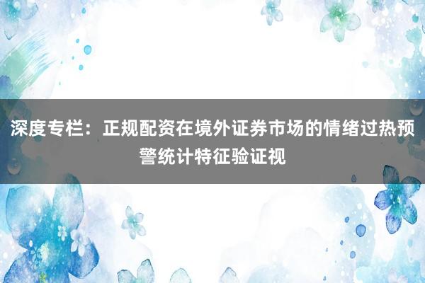 深度专栏：正规配资在境外证券市场的情绪过热预警统计特征验证视