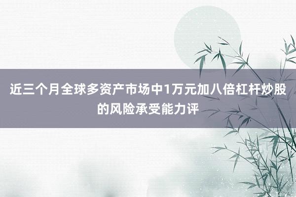 近三个月全球多资产市场中1万元加八倍杠杆炒股的风险承受能力评