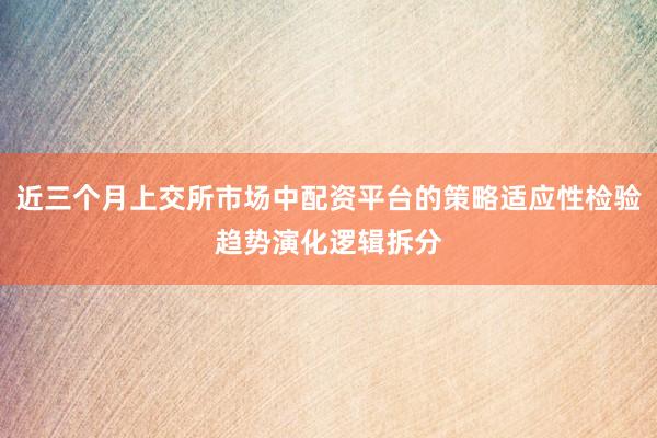 近三个月上交所市场中配资平台的策略适应性检验趋势演化逻辑拆分