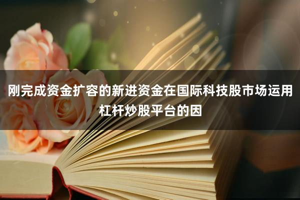 刚完成资金扩容的新进资金在国际科技股市场运用杠杆炒股平台的因