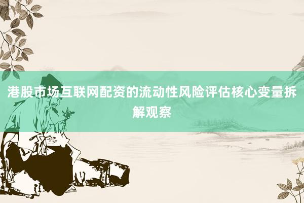 港股市场互联网配资的流动性风险评估核心变量拆解观察
