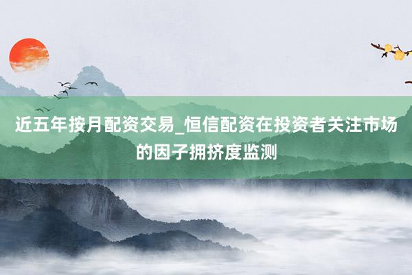 近五年按月配资交易_恒信配资在投资者关注市场的因子拥挤度监测
