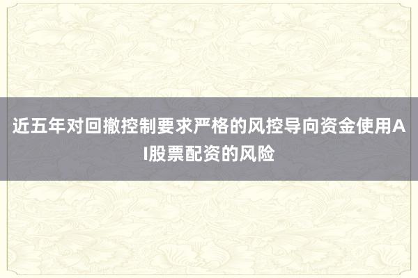 近五年对回撤控制要求严格的风控导向资金使用AI股票配资的风险