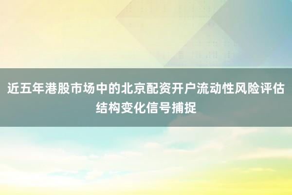 近五年港股市场中的北京配资开户流动性风险评估结构变化信号捕捉