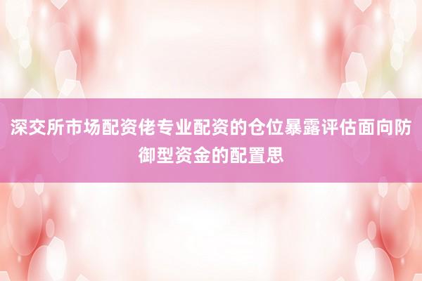 深交所市场配资佬专业配资的仓位暴露评估面向防御型资金的配置思