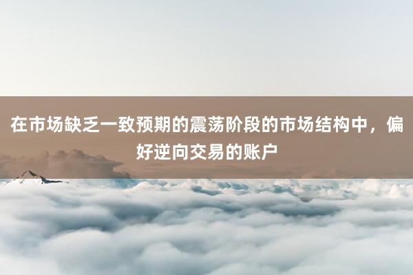 在市场缺乏一致预期的震荡阶段的市场结构中，偏好逆向交易的账户
