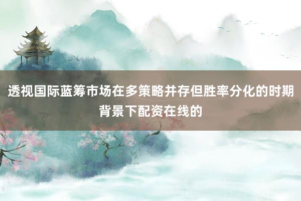 透视国际蓝筹市场在多策略并存但胜率分化的时期背景下配资在线的