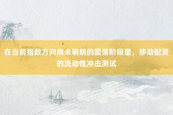 在当前指数方向尚未明朗的震荡阶段里，移动配资的流动性冲击测试