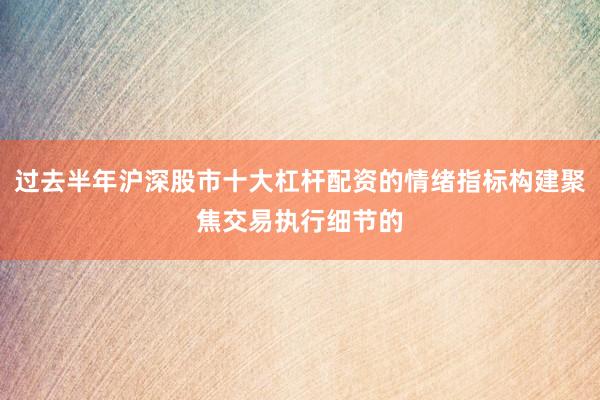 过去半年沪深股市十大杠杆配资的情绪指标构建聚焦交易执行细节的