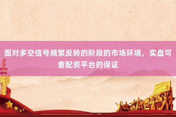 面对多空信号频繁反转的阶段的市场环境，实盘可查配资平台的保证