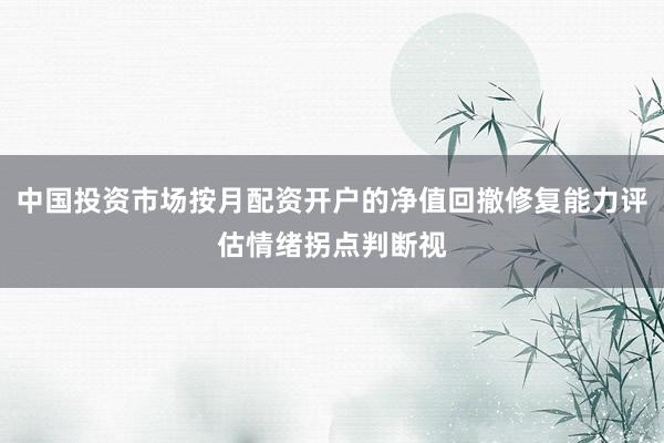 中国投资市场按月配资开户的净值回撤修复能力评估情绪拐点判断视