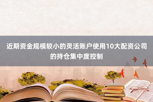 近期资金规模较小的灵活账户使用10大配资公司的持仓集中度控制