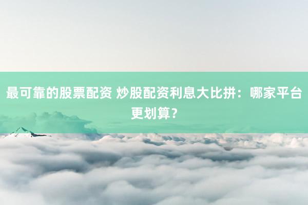 最可靠的股票配资 炒股配资利息大比拼：哪家平台更划算？