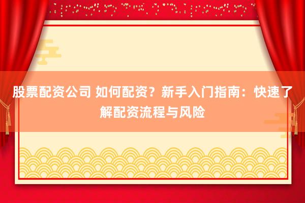 股票配资公司 如何配资？新手入门指南：快速了解配资流程与风险