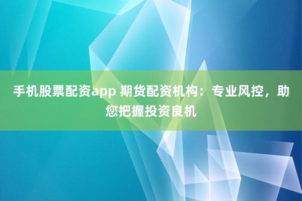 手机股票配资app 期货配资机构：专业风控，助您把握投资良机