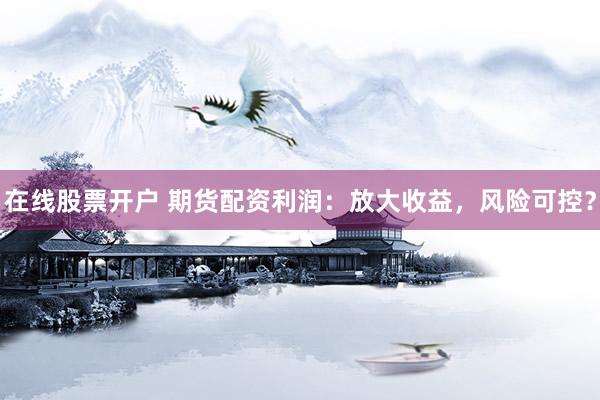 在线股票开户 期货配资利润：放大收益，风险可控？
