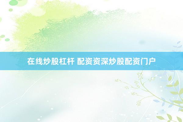 在线炒股杠杆 配资资深炒股配资门户