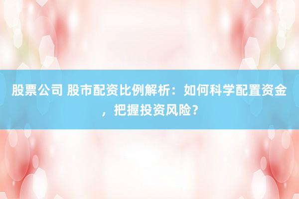 股票公司 股市配资比例解析：如何科学配置资金，把握投资风险？