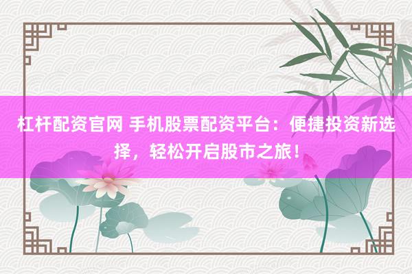 杠杆配资官网 手机股票配资平台：便捷投资新选择，轻松开启股市之旅！
