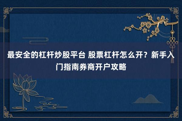 最安全的杠杆炒股平台 股票杠杆怎么开？新手入门指南券商开户攻略