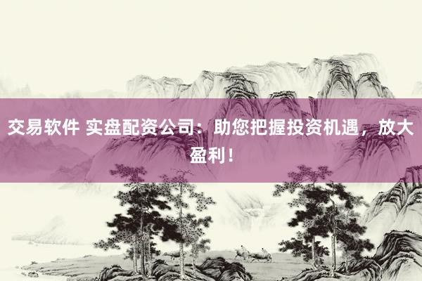交易软件 实盘配资公司：助您把握投资机遇，放大盈利！