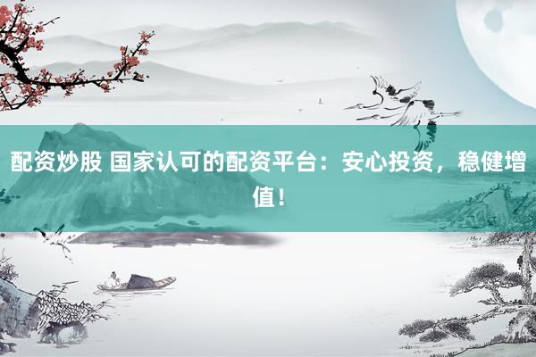 配资炒股 国家认可的配资平台：安心投资，稳健增值！