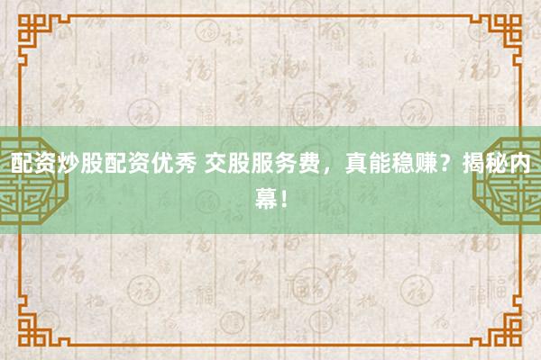 配资炒股配资优秀 交股服务费，真能稳赚？揭秘内幕！