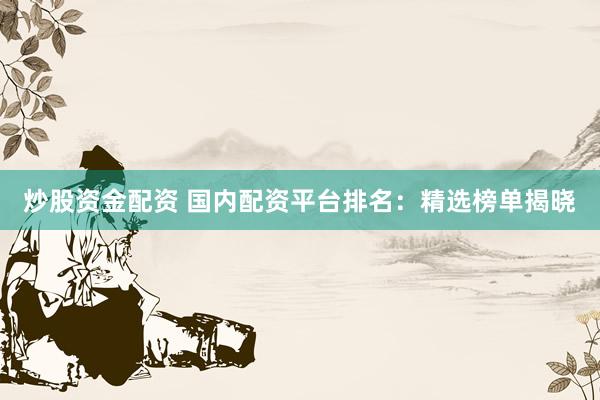 炒股资金配资 国内配资平台排名：精选榜单揭晓
