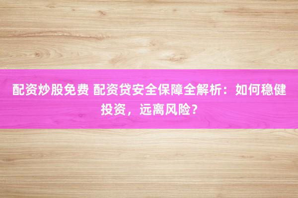 配资炒股免费 配资贷安全保障全解析：如何稳健投资，远离风险？