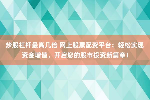 炒股杠杆最高几倍 网上股票配资平台：轻松实现资金增值，开启您的股市投资新篇章！