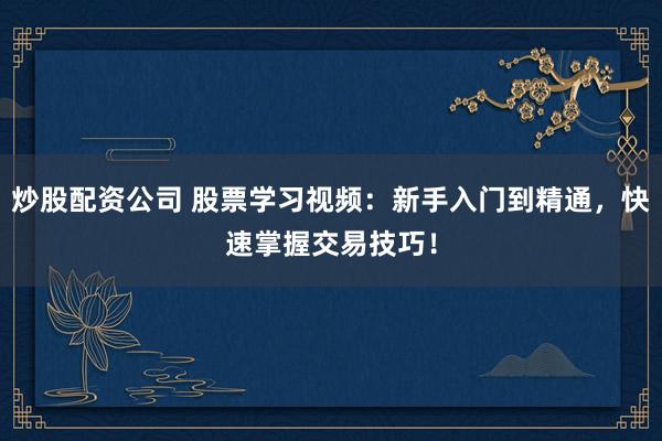 炒股配资公司 股票学习视频：新手入门到精通，快速掌握交易技巧！