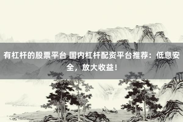 有杠杆的股票平台 国内杠杆配资平台推荐：低息安全，放大收益！