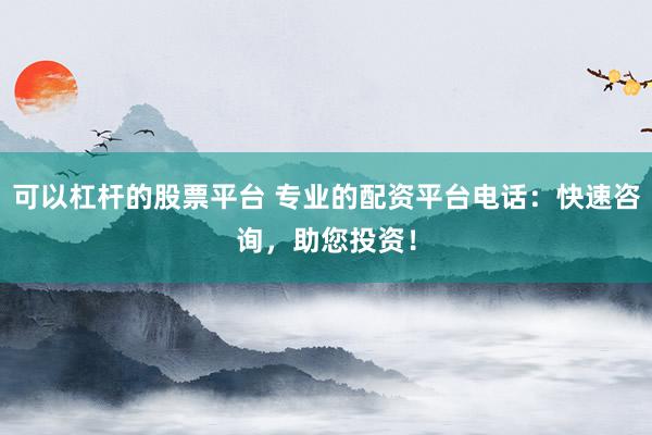可以杠杆的股票平台 专业的配资平台电话：快速咨询，助您投资！