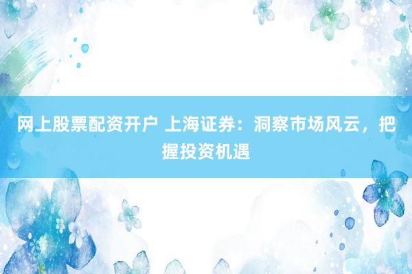 网上股票配资开户 上海证券：洞察市场风云，把握投资机遇