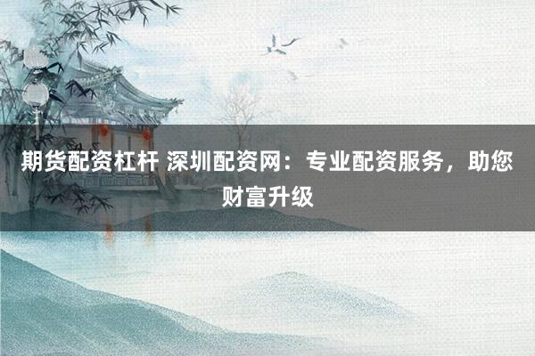 期货配资杠杆 深圳配资网：专业配资服务，助您财富升级