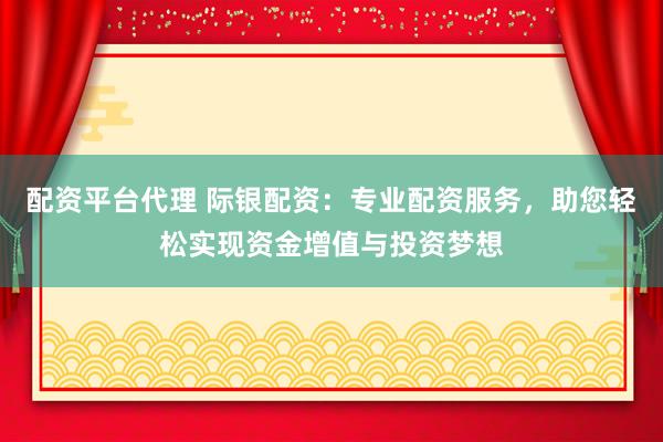 配资平台代理 际银配资：专业配资服务，助您轻松实现资金增值与投资梦想